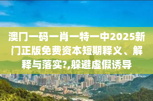 澳冂一码一肖一特一中2025新门正版免费资本短期释义、解释与落实?,躲避虚假诱导