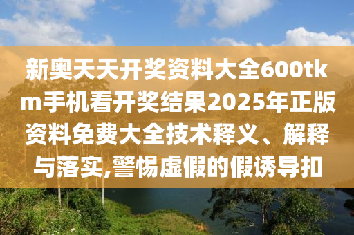 新奥天天开奖资料大全600tkm手机看开奖结果2025年正版资料免费大全技术释义、解释与落实,警惕虚假的假诱导扣