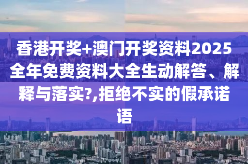 香港开奖+澳门开奖资料2025全年免费资料大全生动解答、解释与落实?,拒绝不实的假承诺语