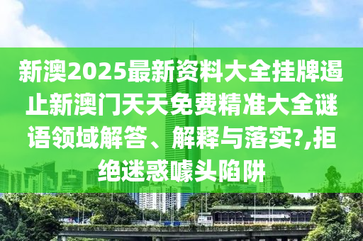 新澳2025最新资料大全挂牌遏止新澳门天天免费精准大全谜语领域解答、解释与落实?,拒绝迷惑噱头陷阱