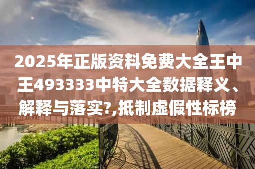 2025年正版资料免费大全王中王493333中特大全数据释义、解释与落实?,抵制虚假性标榜