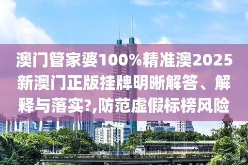 澳门管家婆100%精准澳2025新澳门正版挂牌明晰解答、解释与落实?,防范虚假标榜风险