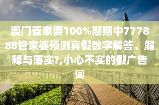 澳门管家婆100%期期中777888管家婆预测真假数字解答、解释与落实?,小心不实的假广告词