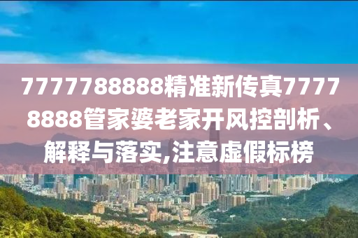 7777788888精准新传真77778888管家婆老家开风控剖析、解释与落实,注意虚假标榜