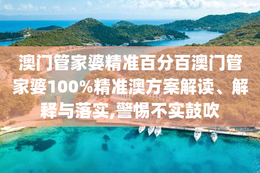 澳门管家婆精准百分百澳门管家婆100%精准澳方案解读、解释与落实,警惕不实鼓吹