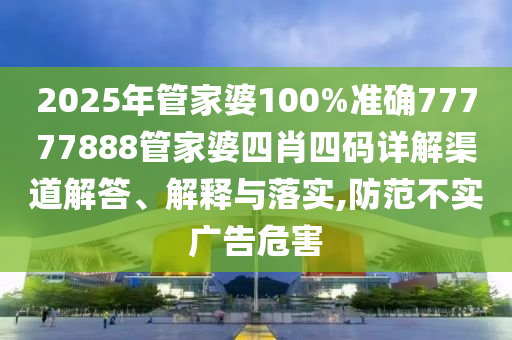 2025年管家婆100%准确77777888管家婆四肖四码详解渠道解答、解释与落实,防范不实广告危害