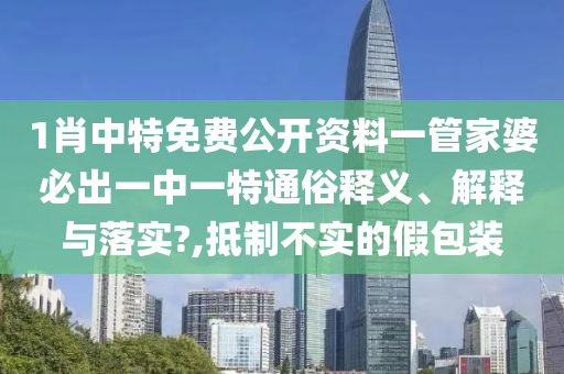 1肖中特免费公开资料一管家婆必出一中一特通俗释义、解释与落实?,抵制不实的假包装