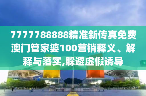 7777788888精准新传真免费澳门管家婆100营销释义、解释与落实,躲避虚假诱导