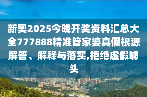 新奥2025今晚开奖资料汇总大全777888精准管家婆真假根源解答、解释与落实,拒绝虚假噱头