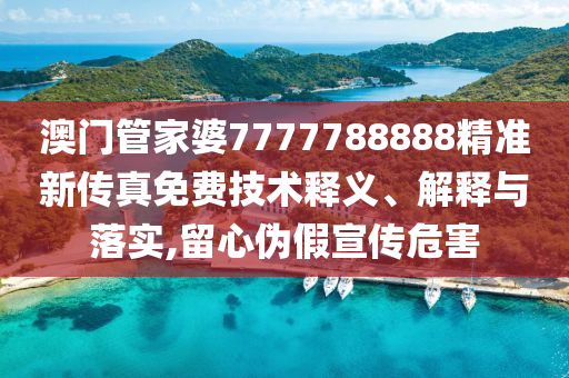 澳门管家婆7777788888精准新传真免费技术释义、解释与落实,留心伪假宣传危害