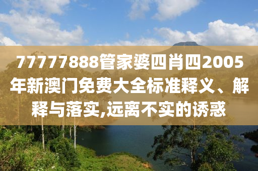 77777888管家婆四肖四2005年新澳门免费大全标准释义、解释与落实,远离不实的诱惑