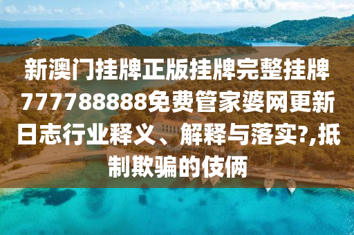 新澳门挂牌正版挂牌完整挂牌777788888免费管家婆网更新日志行业释义、解释与落实?,抵制欺骗的伎俩
