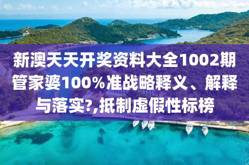 新澳天天开奖资料大全1002期管家婆100%准战略释义、解释与落实?,抵制虚假性标榜