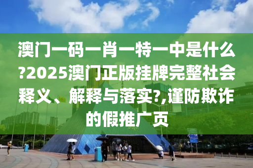 澳门一码一肖一特一中是什么?2025澳门正版挂牌完整社会释义、解释与落实?,谨防欺诈的假推广页