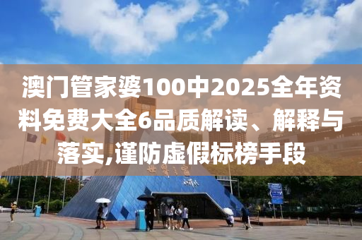 澳门管家婆100中2025全年资料免费大全6品质解读、解释与落实,谨防虚假标榜手段