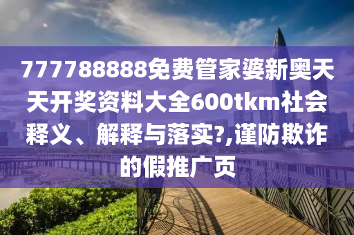 777788888免费管家婆新奥天天开奖资料大全600tkm社会释义、解释与落实?,谨防欺诈的假推广页
