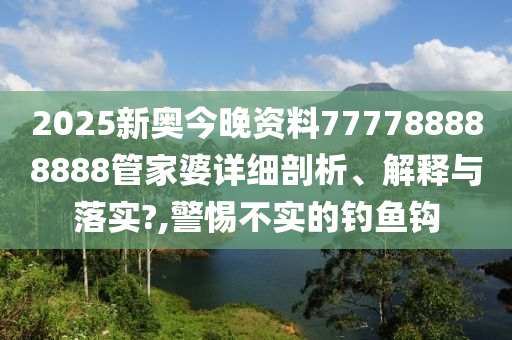 2025新奥今晚资料777788888888管家婆详细剖析、解释与落实?,警惕不实的钓鱼钩