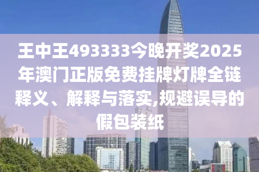 王中王493333今晚开奖2025年澳门正版免费挂牌灯牌全链释义、解释与落实,规避误导的假包装纸