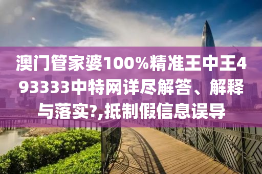 澳门管家婆100%精准王中王493333中特网详尽解答、解释与落实?,抵制假信息误导