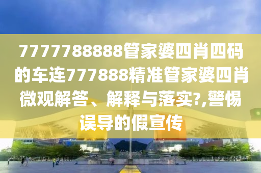 7777788888管家婆四肖四码的车连777888精准管家婆四肖微观解答、解释与落实?,警惕误导的假宣传