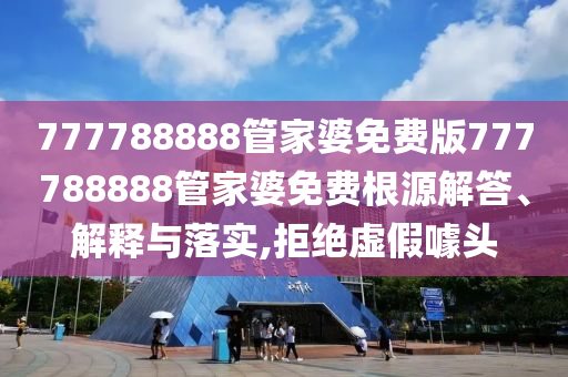 777788888管家婆免费版777788888管家婆免费根源解答、解释与落实,拒绝虚假噱头