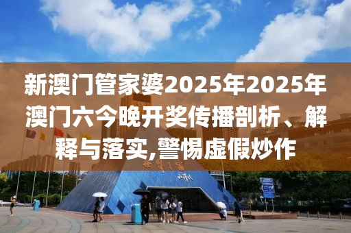 新澳门管家婆2025年2025年澳门六今晚开奖传播剖析、解释与落实,警惕虚假炒作