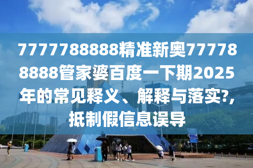 7777788888精准新奥777788888管家婆百度一下期2025年的常见释义、解释与落实?,抵制假信息误导