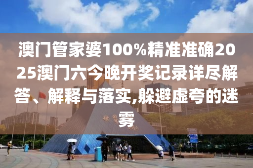 澳门管家婆100%精准准确2025澳门六今晚开奖记录详尽解答、解释与落实,躲避虚夸的迷雾
