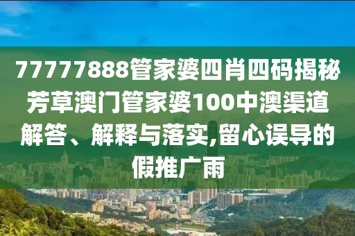 77777888管家婆四肖四码揭秘芳草澳门管家婆100中澳渠道解答、解释与落实,留心误导的假推广雨