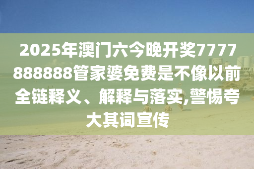 2025年澳门六今晚开奖7777888888管家婆免费是不像以前全链释义、解释与落实,警惕夸大其词宣传