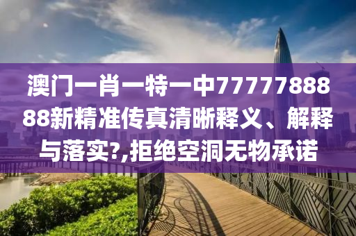 澳门一肖一特一中7777788888新精准传真清晰释义、解释与落实?,拒绝空洞无物承诺