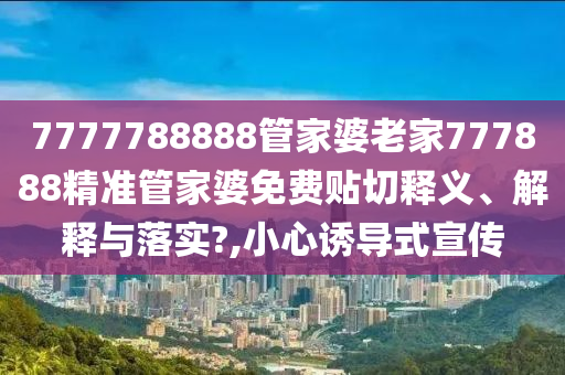 7777788888管家婆老家777888精准管家婆免费贴切释义、解释与落实?,小心诱导式宣传