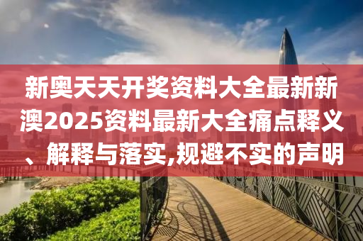 新奥天天开奖资料大全最新新澳2025资料最新大全痛点释义、解释与落实,规避不实的声明