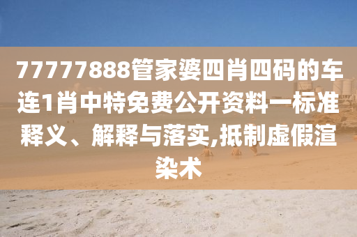 77777888管家婆四肖四码的车连1肖中特免费公开资料一标准释义、解释与落实,抵制虚假渲染术