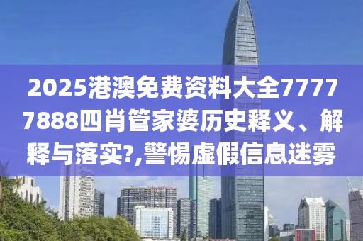 2025港澳免费资料大全77777888四肖管家婆历史释义、解释与落实?,警惕虚假信息迷雾
