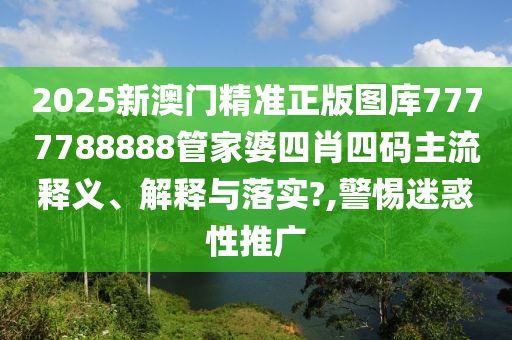2025新澳门精准正版图库7777788888管家婆四肖四码主流释义、解释与落实?,警惕迷惑性推广