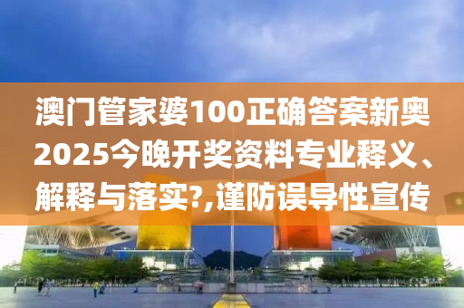 澳门管家婆100正确答案新奥2025今晚开奖资料专业释义、解释与落实?,谨防误导性宣传