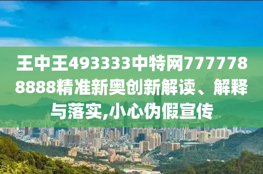 王中王493333中特网7777788888精准新奥创新解读、解释与落实,小心伪假宣传