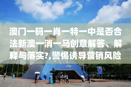 澳门一码一肖一特一中是否合法新澳一消一马创意解答、解释与落实?,警惕诱导营销风险