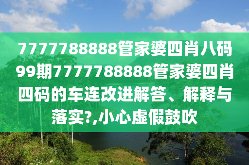 7777788888管家婆四肖八码99期7777788888管家婆四肖四码的车连改进解答、解释与落实?,小心虚假鼓吹