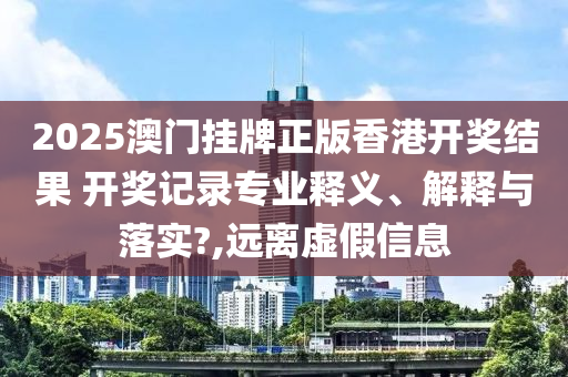 2025澳门挂牌正版香港开奖结果 开奖记录专业释义、解释与落实?,远离虚假信息
