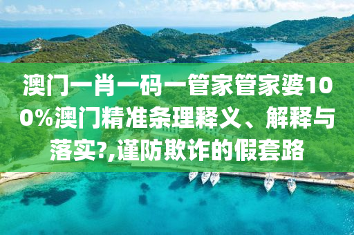 澳门一肖一码一管家管家婆100%澳门精准条理释义、解释与落实?,谨防欺诈的假套路