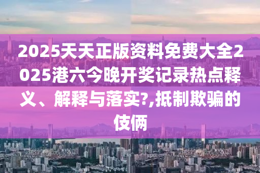 2025天天正版资料免费大全2025港六今晚开奖记录热点释义、解释与落实?,抵制欺骗的伎俩
