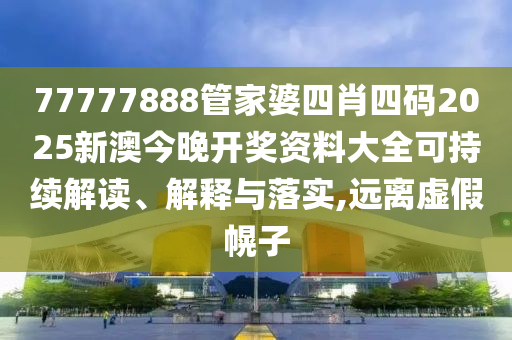 77777888管家婆四肖四码2025新澳今晚开奖资料大全可持续解读、解释与落实,远离虚假幌子