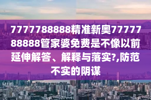 7777788888精准新奥7777788888管家婆免费是不像以前延伸解答、解释与落实?,防范不实的阴谋