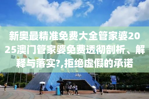 新奥最精准免费大全管家婆2025澳门管家婆免费透彻剖析、解释与落实?,拒绝虚假的承诺