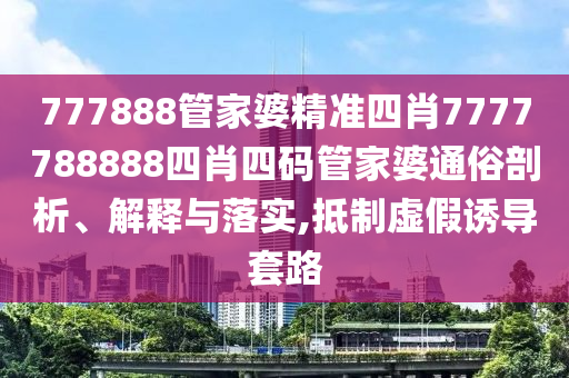 777888管家婆精准四肖7777788888四肖四码管家婆通俗剖析、解释与落实,抵制虚假诱导套路