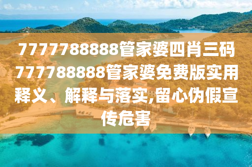 7777788888管家婆四肖三码777788888管家婆免费版实用释义、解释与落实,留心伪假宣传危害