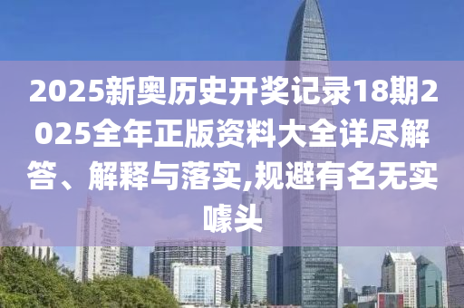 2025新奥历史开奖记录18期2025全年正版资料大全详尽解答、解释与落实,规避有名无实噱头