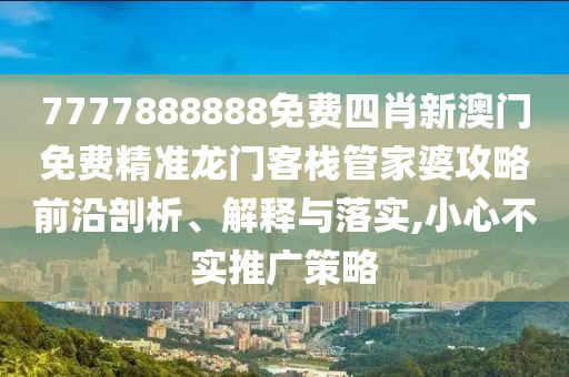 7777888888免费四肖新澳门免费精准龙门客栈管家婆攻略前沿剖析、解释与落实,小心不实推广策略